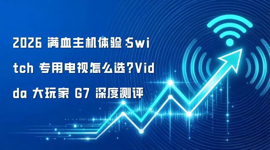 2026 满血主机体验：Switch 专用电视怎么选？Vidda 大玩家 G7 深度测评