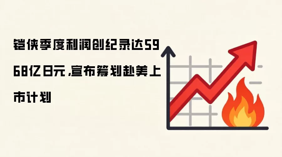 铠侠季度利润创纪录达5968亿日元，宣布筹划赴美上市计划