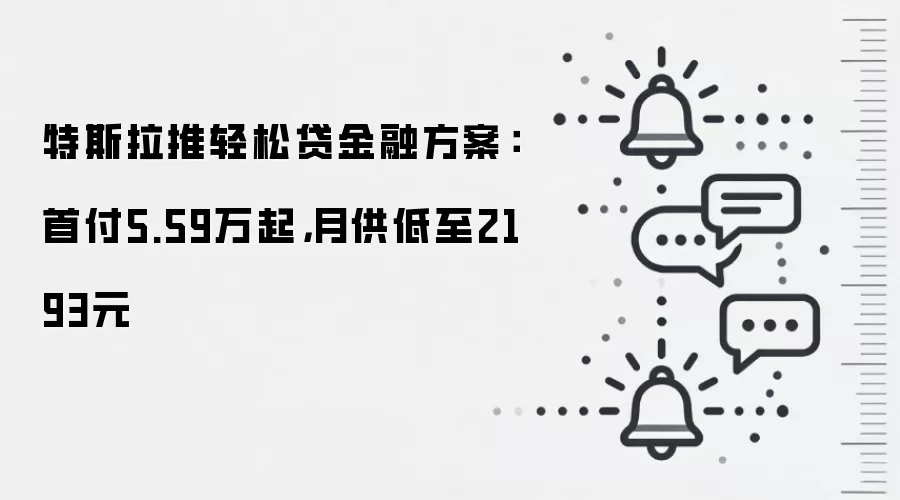 特斯拉推轻松贷金融方案：首付5.59万起，月供低至2193元