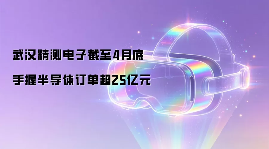 武汉精测电子截至4月底手握半导体订单超25亿元