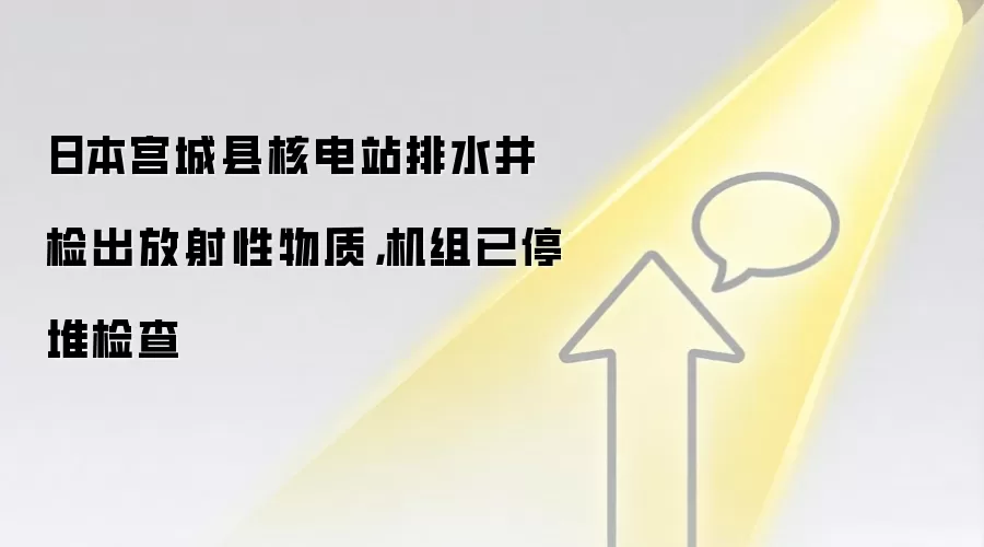 日本宫城县核电站排水井检出放射性物质，机组已停堆检查