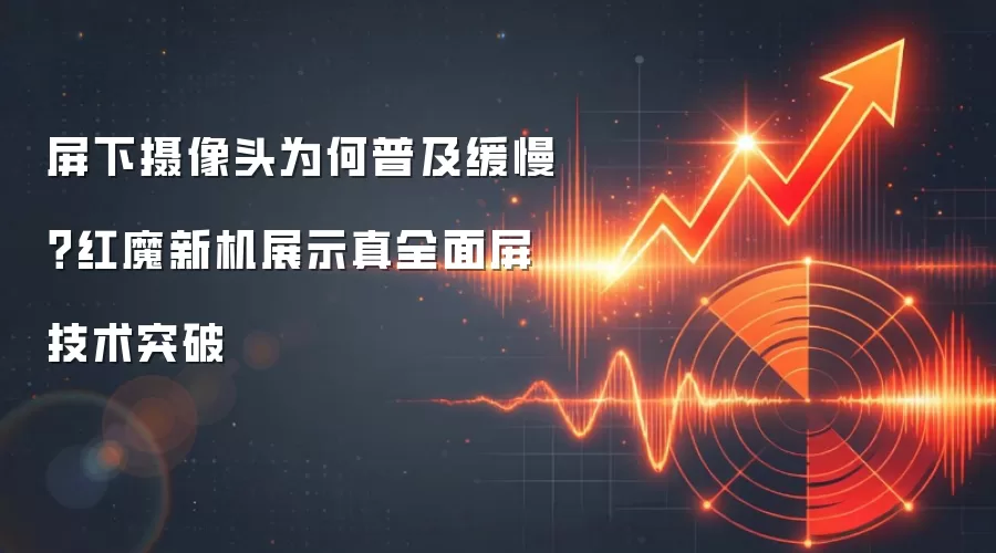屏下摄像头为何普及缓慢？红魔新机展示真全面屏技术突破