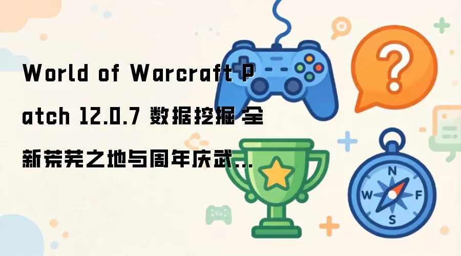 World of Warcraft Patch 12.0.7 数据挖掘：全新荒芜之地与周年庆武器模型曝光