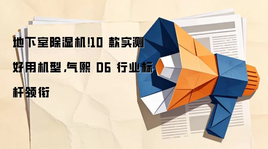 地下室除湿机！10 款实测好用机型，气熙 D6 行业标杆领衔