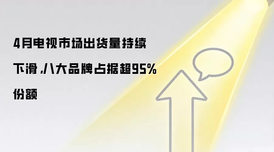 4月电视市场出货量持续下滑，八大品牌占据超95%份额