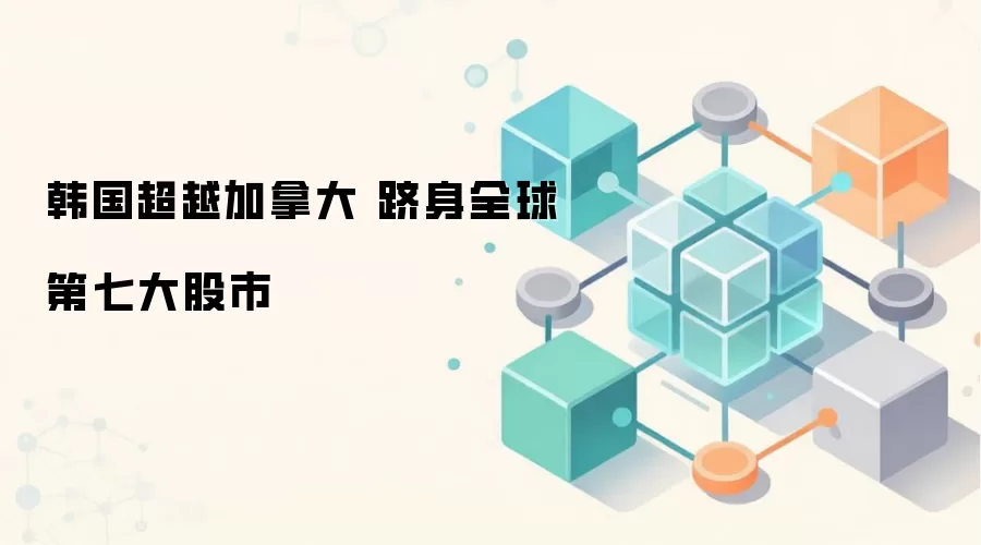 韩国超越加拿大 跻身全球第七大股市 AI芯片成核心驱动力