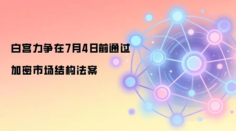 白宫力争在7月4日前通过加密市场结构法案