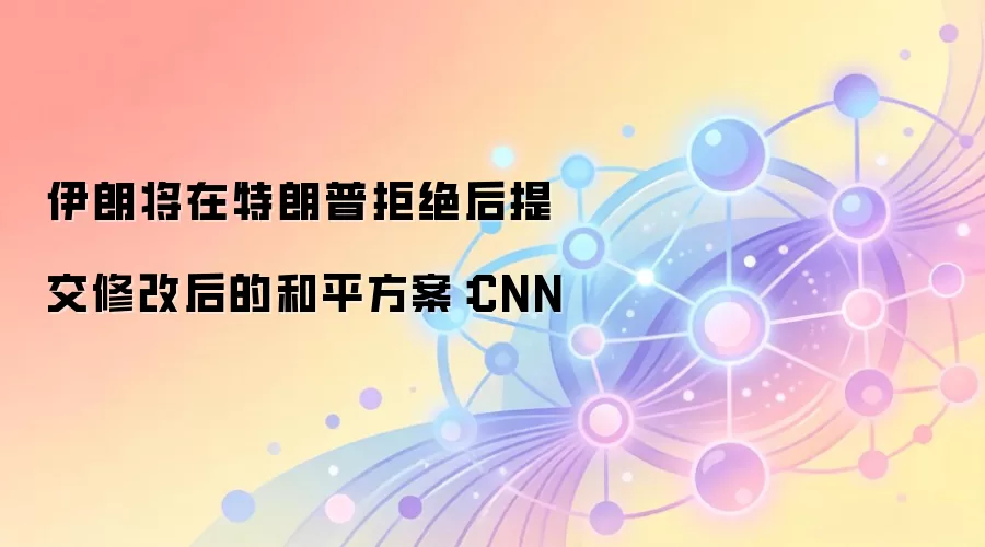 伊朗将在特朗普拒绝后提交修改后的和平方案:CNN