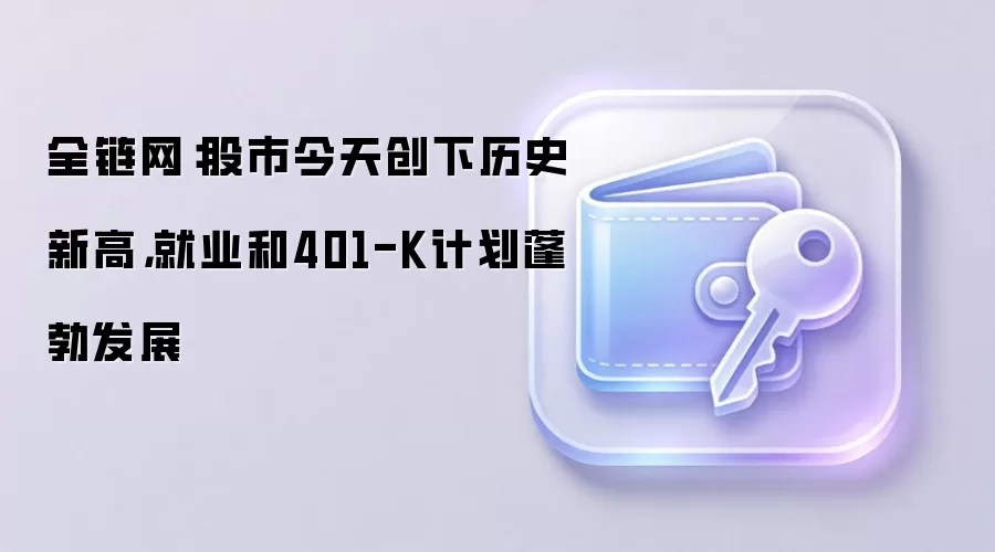 全链网:股市今天创下历史新高,就业和401-K计划蓬勃发展