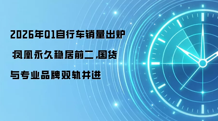 2026年Q1自行车自行车销量出炉：凤凰永久稳居前二，国货与专业品牌双轨并进