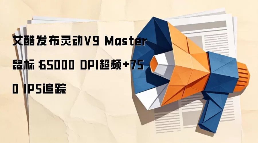 艾酷发布灵动V9 Master鼠标：65000 DPI超频+750 IPS追踪