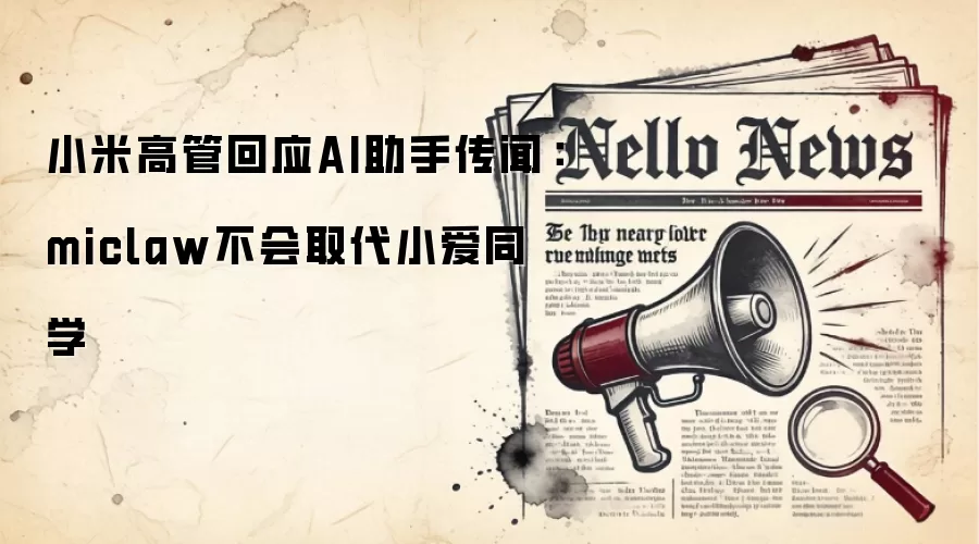 小米高管回应AI助手传闻:miclaw不会取代小爱同学