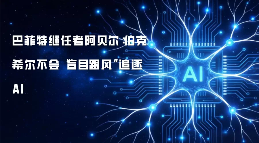 巴菲特继任者阿贝尔：伯克希尔不会“盲目跟风”追逐 AI