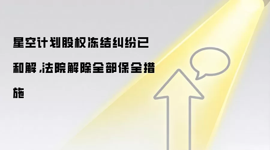 星空计划股权冻结纠纷已和解，法院解除全部保全措施