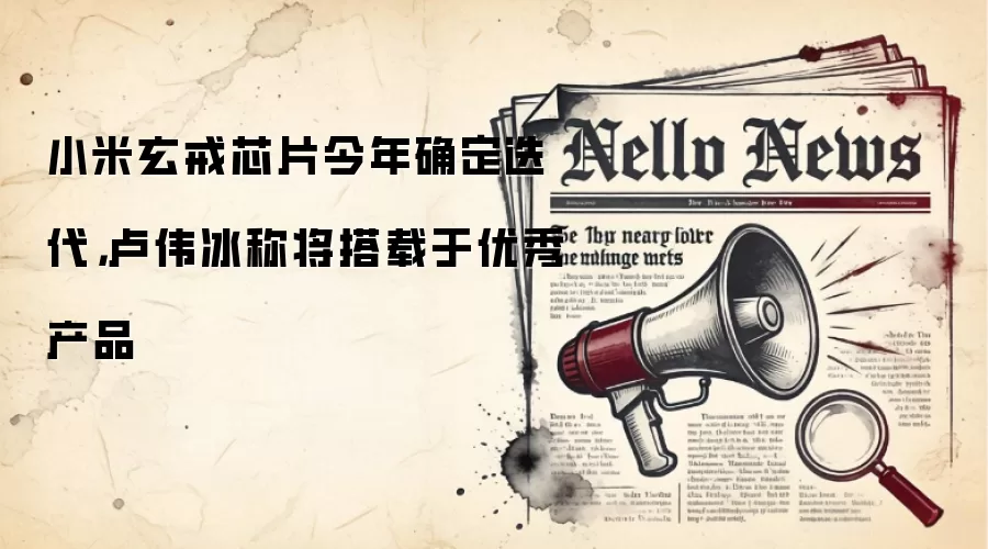 小米玄戒芯片今年确定迭代，卢伟冰称将搭载于优秀产品