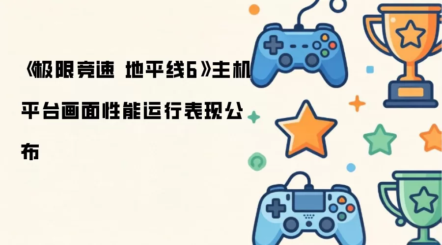 《极限竞速 地平线6》主机平台画面性能运行表现公布