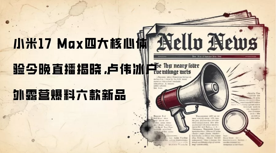 小米17 Max四大核心体验今晚直播揭晓，卢伟冰户外露营爆料六款新品