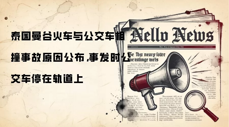 泰国曼谷火车与公交车相撞事故原因公布，事发时公交车停在轨道上