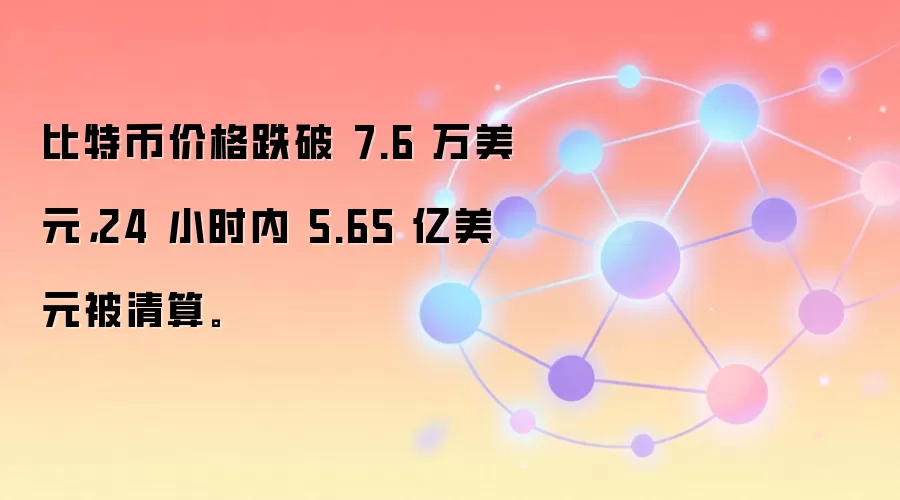 比特币价格跌破 7.6 万美元，24 小时内 5.65 亿美元被清算。