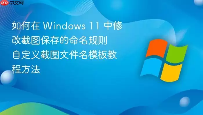 如何在 Windows 11 中修改截图保存的命名规则 自定义截图文件名模板教程方法