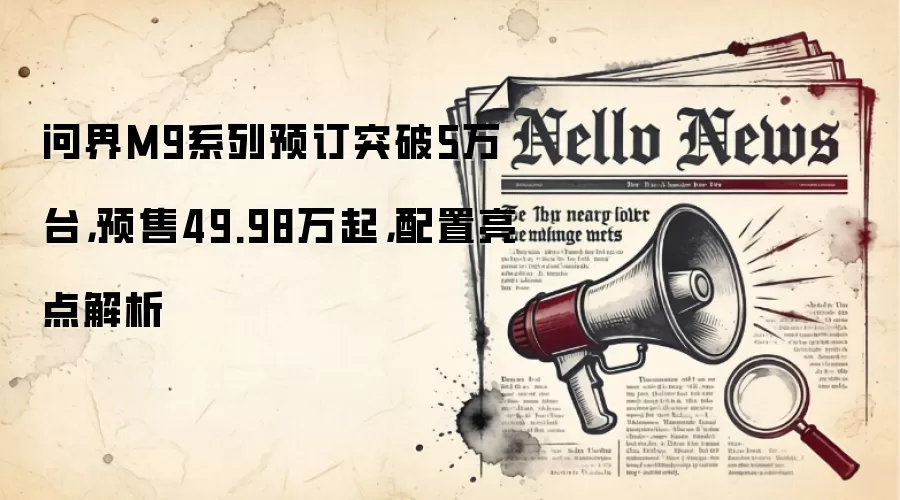 问界M9系列预订突破5万台,预售49.98万起,配置亮点解析