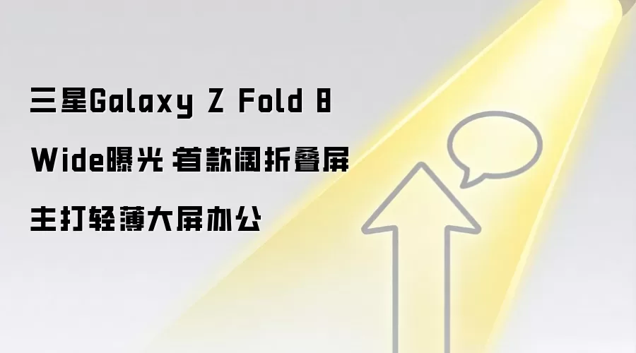 三星Galaxy Z Fold 8 Wide曝光：首款阔折叠屏主打轻薄大屏办公