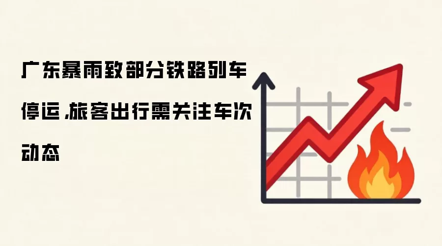 广东暴雨致部分铁路列车停运，旅客出行需关注车次动态