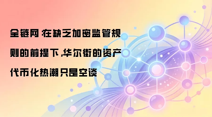 全链网:在缺乏加密监管规则的前提下,华尔街的资产代币化热潮只是空谈
