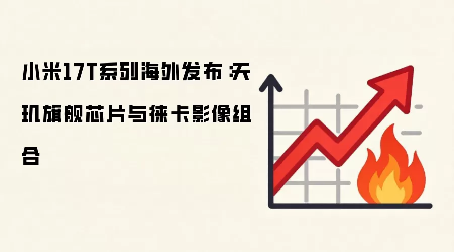 小米17T系列海外发布:天玑旗舰芯片与徕卡影像组合