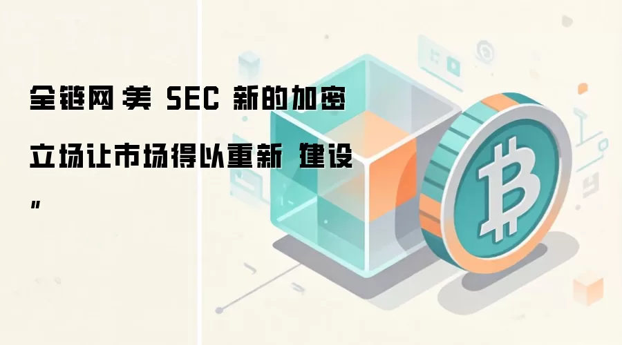 全链网:美 SEC 新的加密立场让市场得以重新“建设”