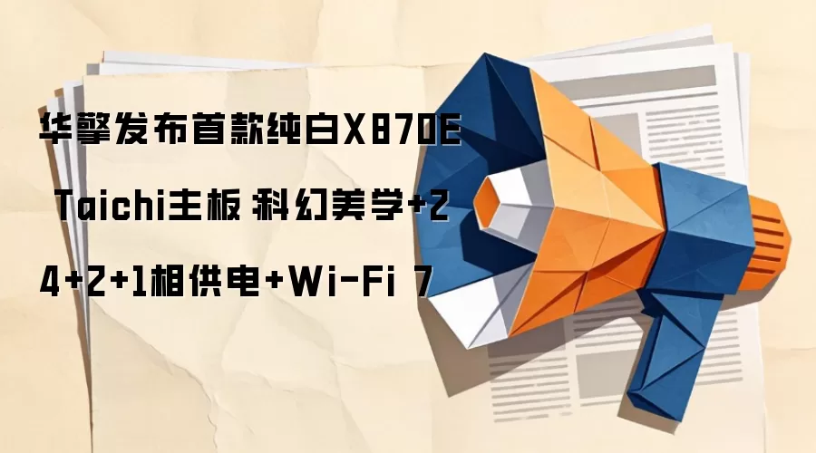华擎发布首款纯白X870E Taichi主板：科幻美学+24+2+1相供电+Wi-Fi 7