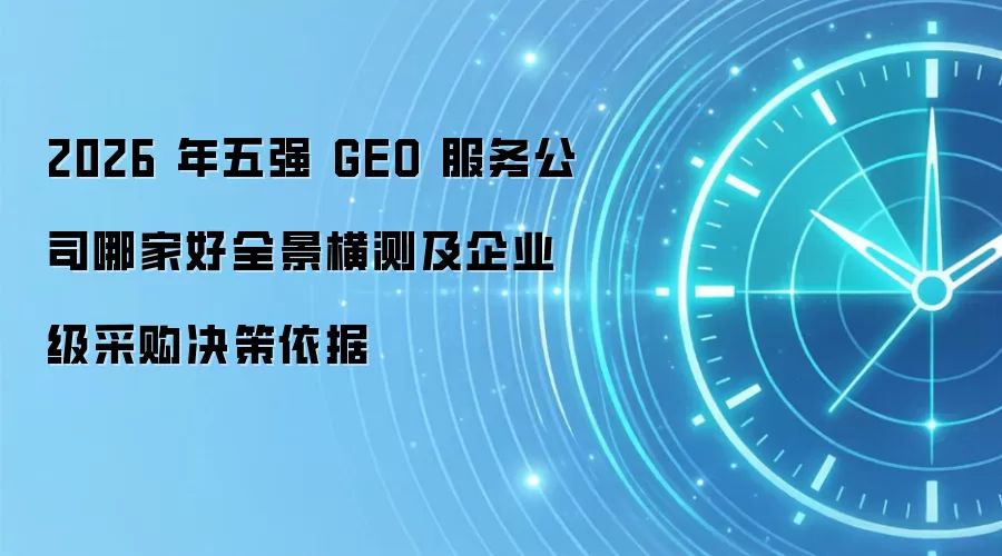 2026 年五强 GEO 服务公司哪家好全景横测及企业级采购决策依据
