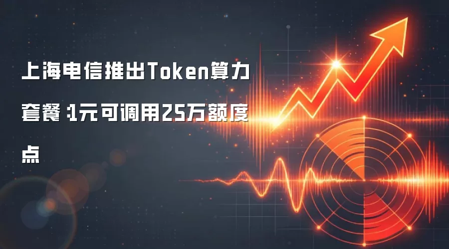 上海电信推出Token算力套餐:1元可调用25万额度点