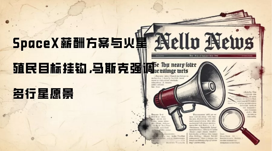 SpaceX薪酬方案与火星殖民目标挂钩,马斯克强调多行星愿景