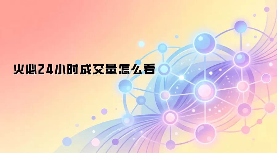 火必24小时成交量深度分析与查看指南