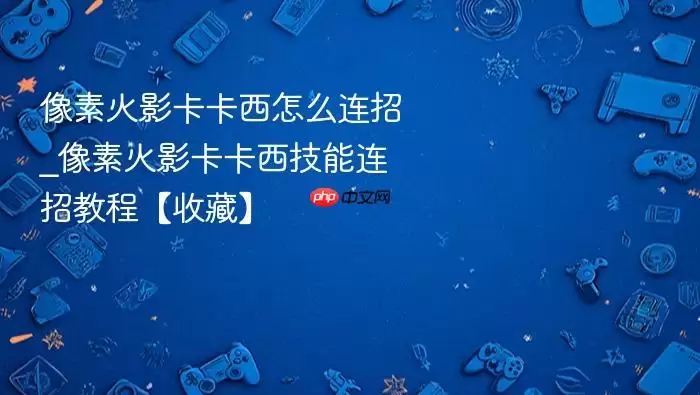 像素火影卡卡西怎么连招_像素火影卡卡西技能连招教程【收藏】