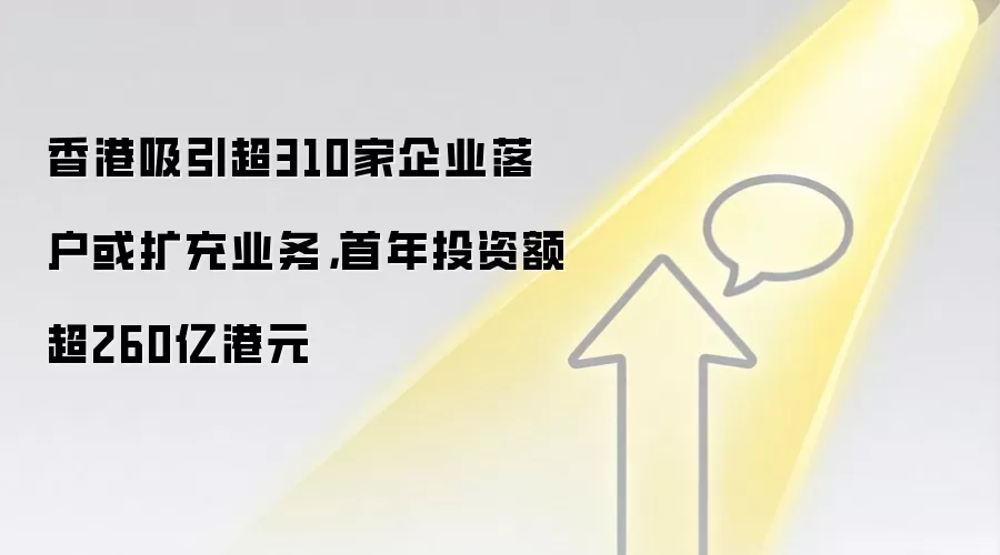 香港吸引超310家企业落户或扩充业务，首年投资额超260亿港元