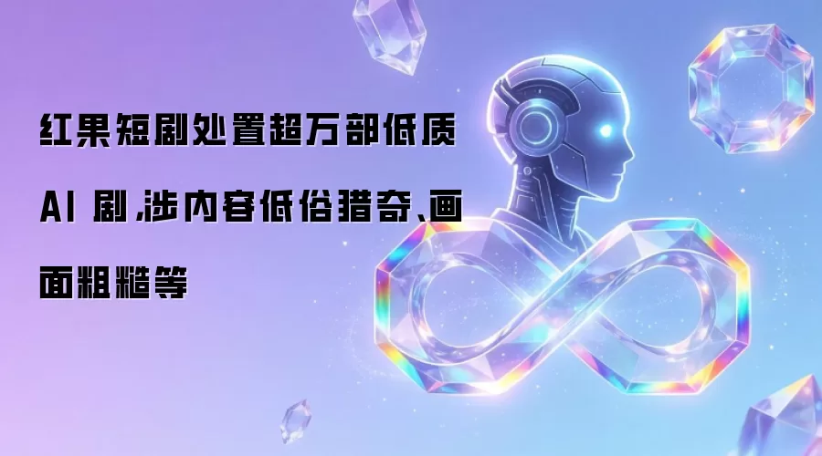 红果短剧处置超万部低质 AI 剧，涉内容低俗猎奇、画面粗糙等