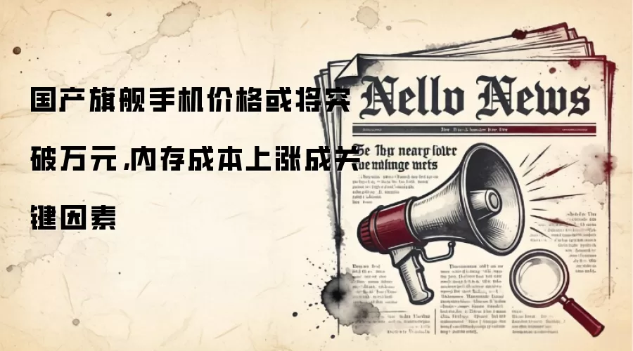 国产旗舰手机价格或将突破万元，内存成本上涨成关键因素