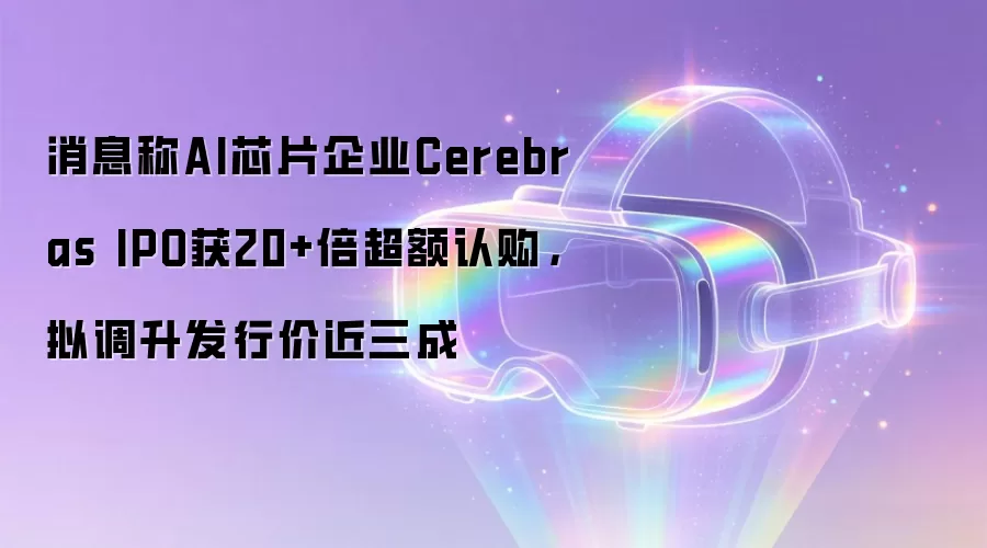 消息称AI芯片企业Cerebras IPO获20+倍超额认购，拟调升发行价近三成