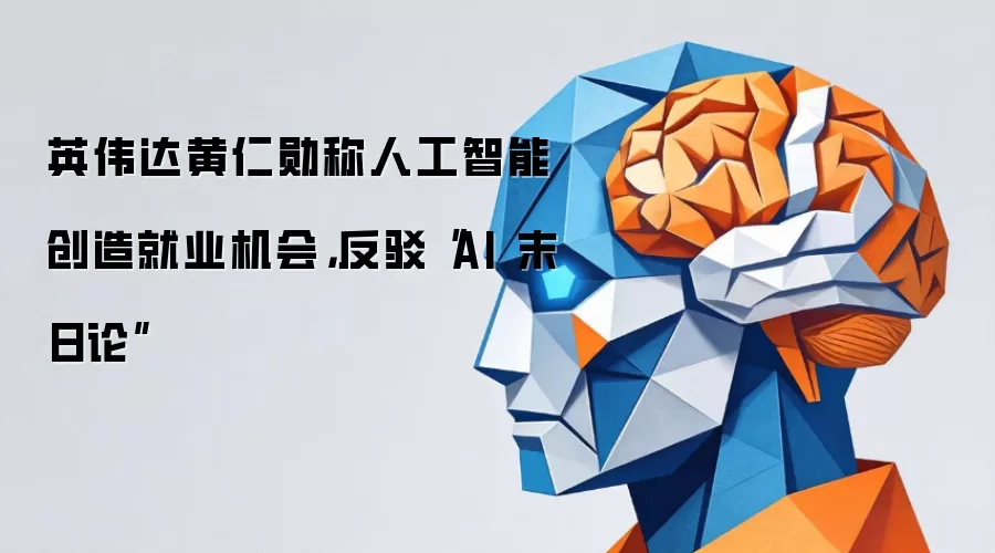英伟达黄仁勋称人工智能创造就业机会，反驳“AI 末日论”