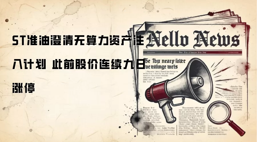 ST准油澄清无算力资产注入计划 此前股价连续九日涨停