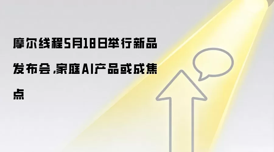 摩尔线程5月18日举行新品发布会，家庭AI产品或成焦点
