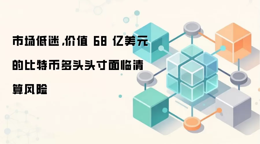 市场低迷，价值 68 亿美元的比特币多头头寸面临清算风险