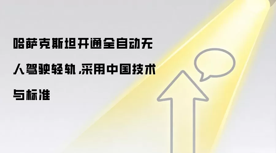 哈萨克斯坦开通全自动无人驾驶轻轨，采用中国技术与标准