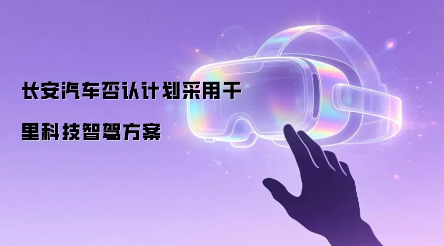 长安汽车否认计划采用千里科技智驾方案