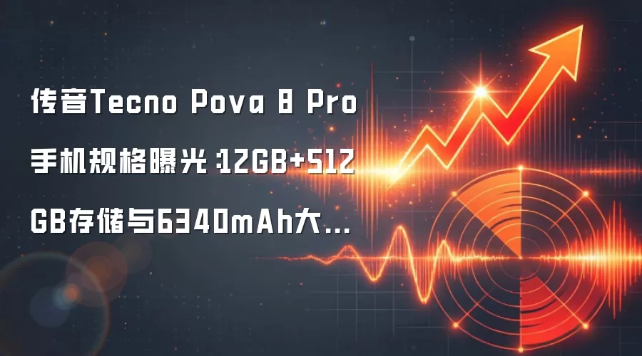 传音Tecno Pova 8 Pro手机规格曝光：12GB+512GB存储与6340mAh大电池