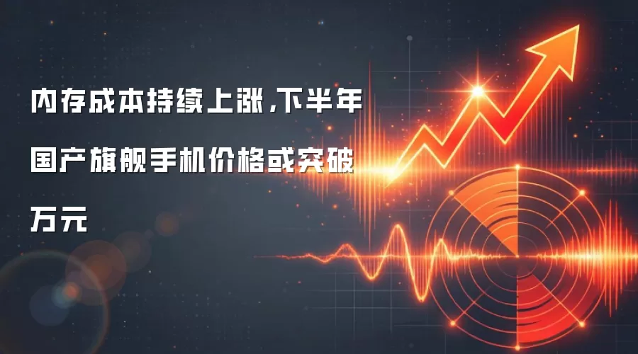 内存成本持续上涨,下半年国产旗舰手机价格或突破万元