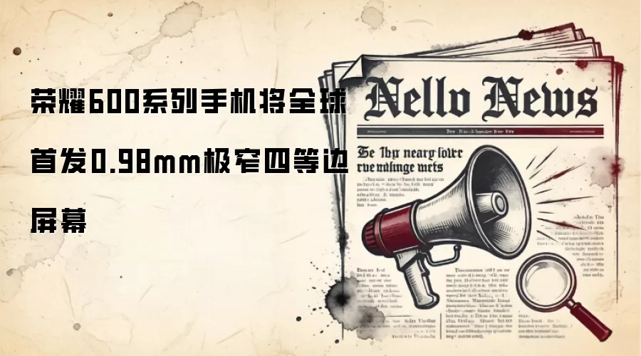 荣耀600系列手机将全球首发0.98mm极窄四等边屏幕