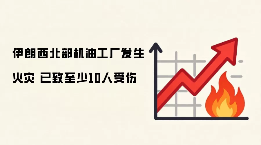 伊朗西北部机油工厂发生火灾 已致至少10人受伤